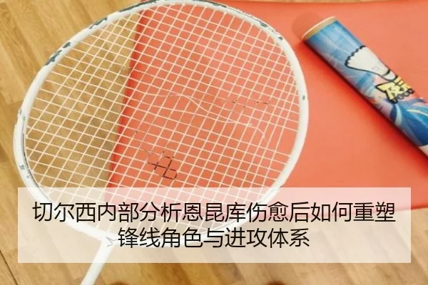 切尔西内部分析恩昆库伤愈后如何重塑锋线角色与进攻体系