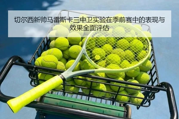 切尔西新帅马雷斯卡三中卫实验在季前赛中的表现与效果全面评估