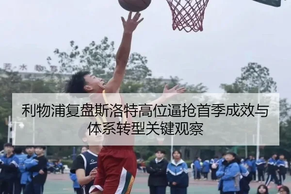利物浦复盘斯洛特高位逼抢首季成效与体系转型关键观察